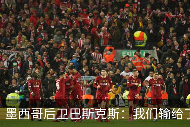 墨西哥后卫巴斯克斯：我们输给了冠军候选，已付出一切可坦然离开