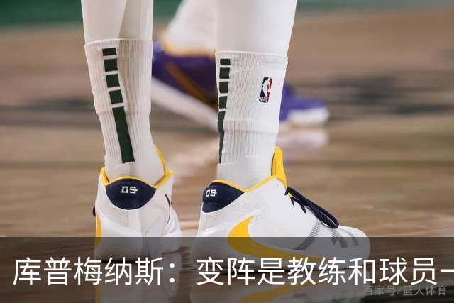 库普梅纳斯：变阵是教练和球员一起商量出来的；90分钟我们还领先