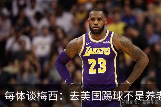 每体谈梅西：去美国踢球不是养老退役，他仍然充满饥饿感