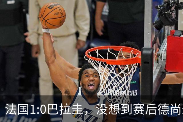 法国1:0巴拉圭，没想到赛后德尚这样说，姆巴佩超越梅西只是时间问题？