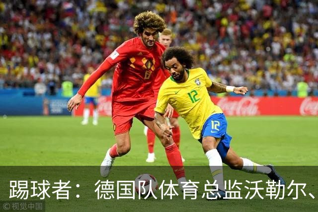 踢球者：德国队体育总监沃勒尔、总经理雷蒂希也可能离职