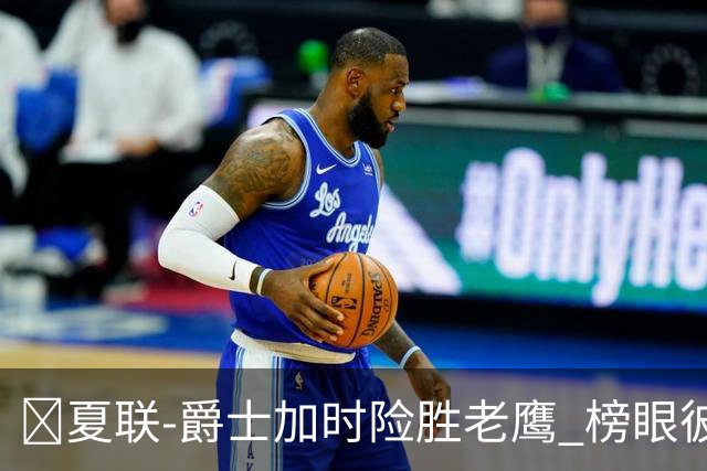 🏀夏联-爵士加时险胜老鹰 榜眼彼得森28分 8号秀弗莱明斯16中4