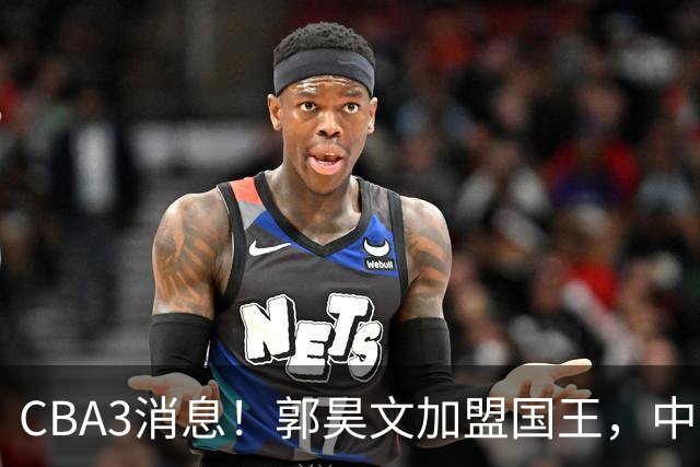 CBA3消息！郭昊文加盟国王，中国男篮抵达沈阳，杜锋观战粤BA！